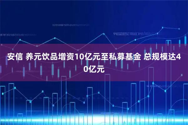 安信 养元饮品增资10亿元至私募基金 总规模达40亿元