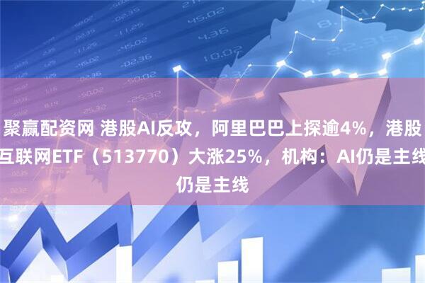 聚赢配资网 港股AI反攻，阿里巴巴上探逾4%，港股互联网ETF（513770）大涨25%，机构：AI仍是主线