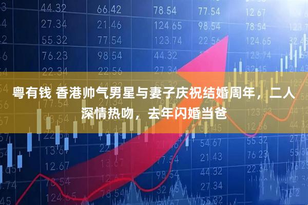 粤有钱 香港帅气男星与妻子庆祝结婚周年，二人深情热吻，去年闪婚当爸