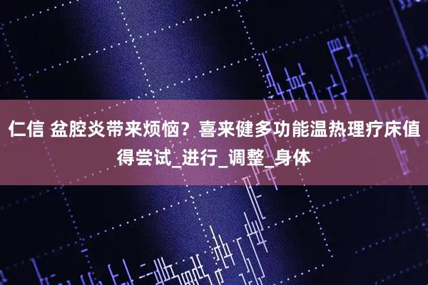 仁信 盆腔炎带来烦恼？喜来健多功能温热理疗床值得尝试_进行_调整_身体