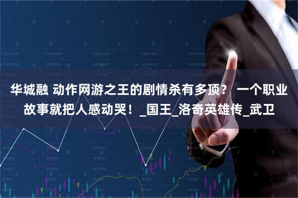 华城融 动作网游之王的剧情杀有多顶？ 一个职业故事就把人感动哭！_国王_洛奇英雄传_武卫