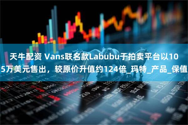 天牛配资 Vans联名款Labubu于拍卖平台以105万美元售出，较原价升值约124倍_玛特_产品_保值
