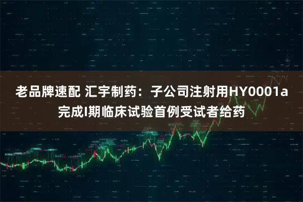 老品牌速配 汇宇制药：子公司注射用HY0001a完成I期临床试验首例受试者给药