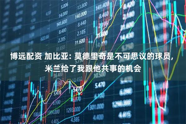 博远配资 加比亚: 莫德里奇是不可思议的球员, 米兰给了我跟他共事的机会