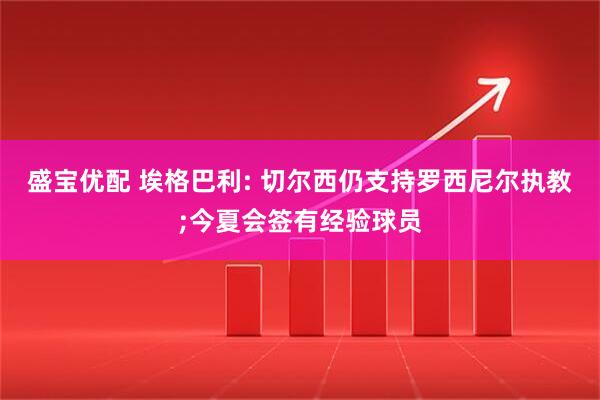 盛宝优配 埃格巴利: 切尔西仍支持罗西尼尔执教;今夏会签有经验球员