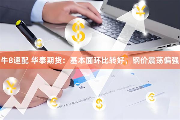 牛8速配 华泰期货：基本面环比转好，钢价震荡偏强