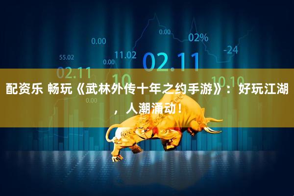 配资乐 畅玩《武林外传十年之约手游》：好玩江湖，人潮涌动！