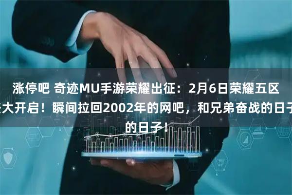 涨停吧 奇迹MU手游荣耀出征：2月6日荣耀五区盛大开启！瞬间拉回2002年的网吧，和兄弟奋战的日子！