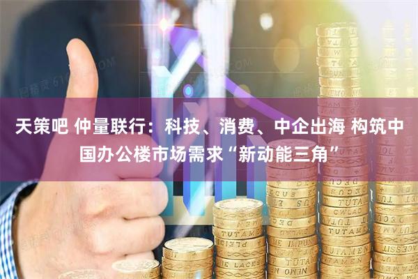 天策吧 仲量联行：科技、消费、中企出海 构筑中国办公楼市场需求“新动能三角”