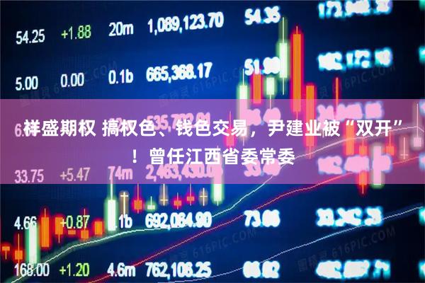 祥盛期权 搞权色、钱色交易，尹建业被“双开”！曾任江西省委常委