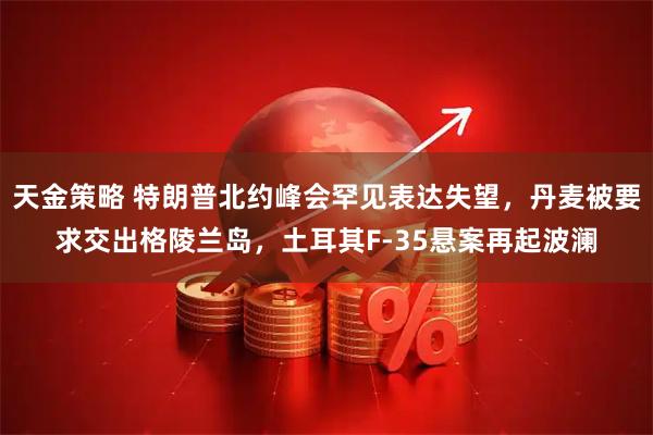 天金策略 特朗普北约峰会罕见表达失望，丹麦被要求交出格陵兰岛，土耳其F-35悬案再起波澜