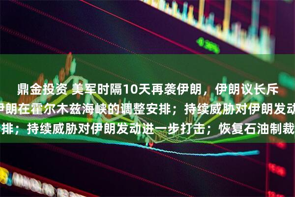 鼎金投资 美军时隔10天再袭伊朗，伊朗议长斥美“违约”行为：破坏伊朗在霍尔木兹海峡的调整安排；持续威胁对伊朗发动进一步打击；恢复石油制裁等