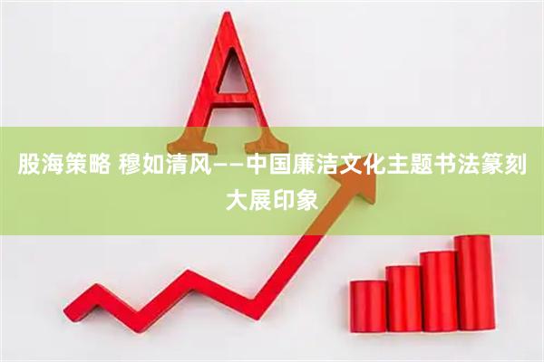 股海策略 穆如清风——中国廉洁文化主题书法篆刻大展印象