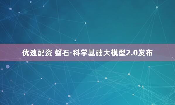 优速配资 磐石·科学基础大模型2.0发布